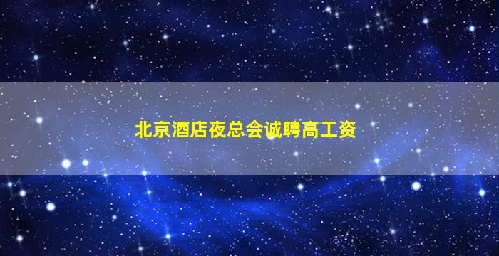 北京酒店夜总会诚聘高工资